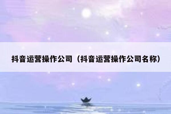抖音运营操作公司（抖音运营操作公司名称）