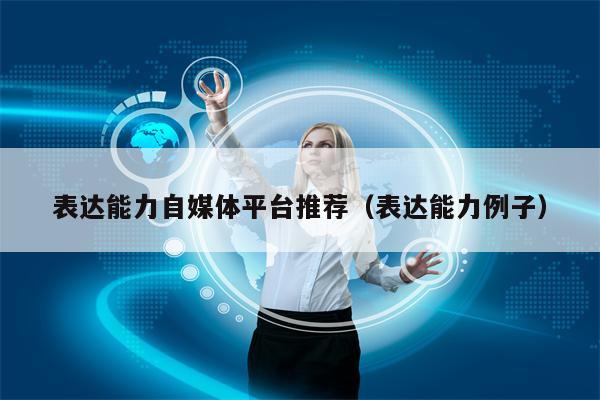 表达能力自媒体平台推荐（表达能力例子）
