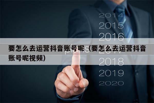 要怎么去运营抖音账号呢（要怎么去运营抖音账号呢视频）