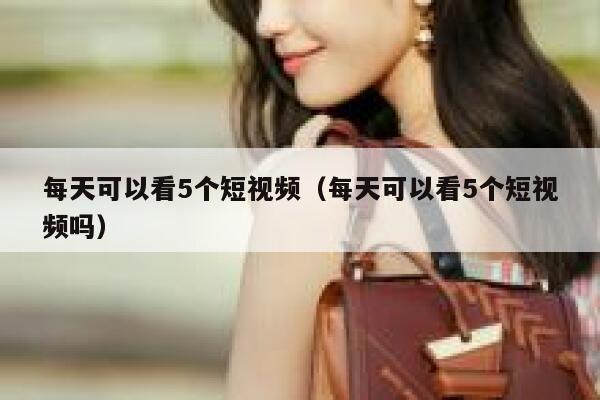 每天可以看5个短视频（每天可以看5个短视频吗）