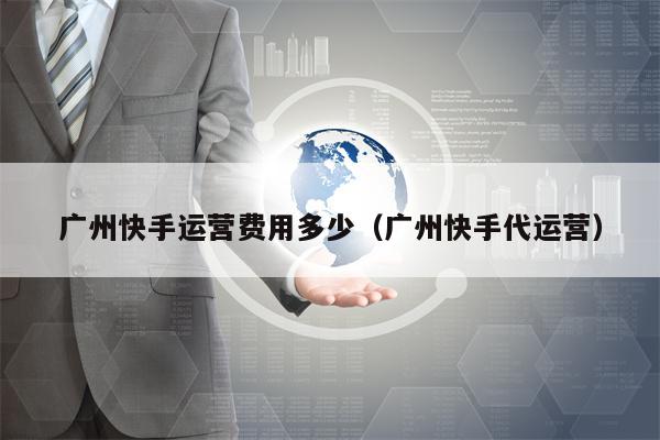 广州快手运营费用多少（广州快手代运营）
