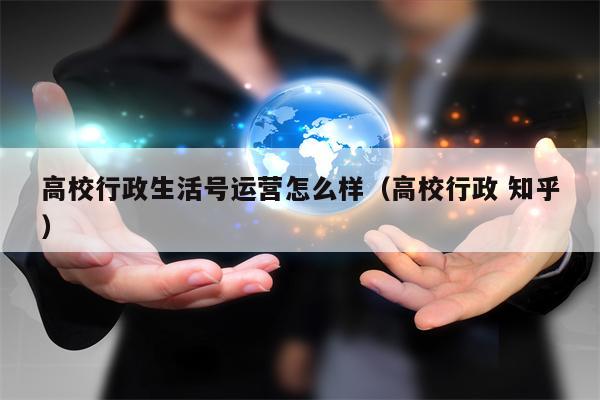高校行政生活号运营怎么样（高校行政 知乎）