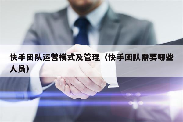 快手团队运营模式及管理（快手团队需要哪些人员）