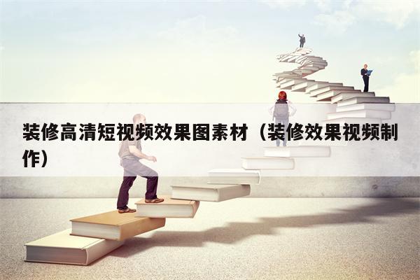 装修高清短视频效果图素材（装修效果视频制作）