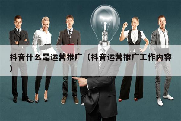 抖音什么是运营推广（抖音运营推广工作内容）
