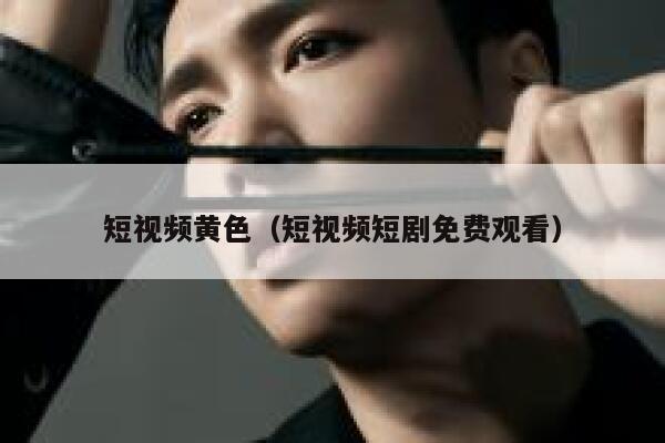 短视频黄色（短视频短剧免费观看）