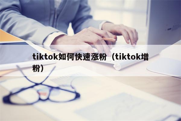 tiktok如何快速涨粉（tiktok增粉）