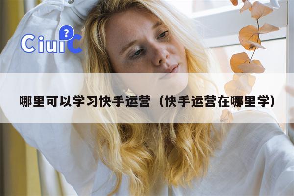 哪里可以学习快手运营（快手运营在哪里学）