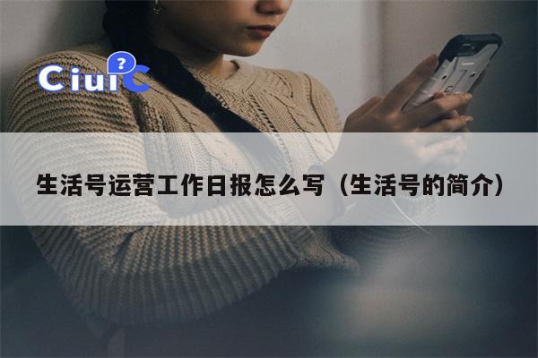 生活号运营工作日报怎么写（生活号的简介）
