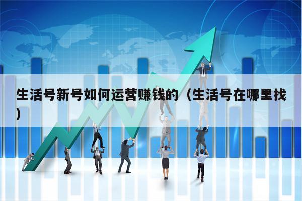 生活号新号如何运营赚钱的（生活号在哪里找）