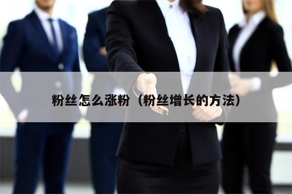 粉丝怎么涨粉（粉丝增长的方法）