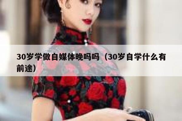 30岁学做自媒体晚吗吗（30岁自学什么有前途）