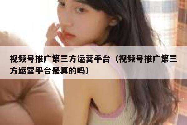 视频号推广第三方运营平台（视频号推广第三方运营平台是真的吗）