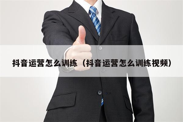 抖音运营怎么训练（抖音运营怎么训练视频）
