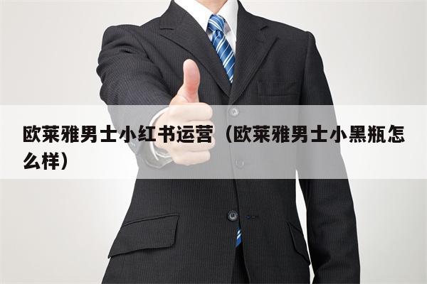 欧莱雅男士小红书运营（欧莱雅男士小黑瓶怎么样）