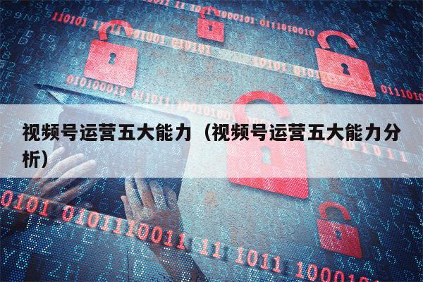 视频号运营五大能力（视频号运营五大能力分析）