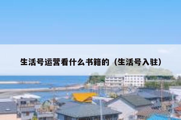 生活号运营看什么书籍的（生活号入驻）