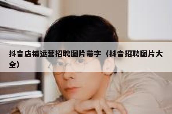 抖音店铺运营招聘图片带字（抖音招聘图片大全）