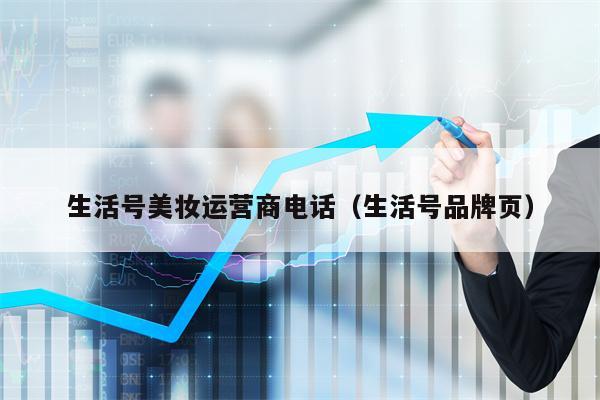 生活号美妆运营商电话（生活号品牌页）