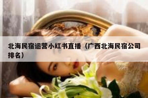 北海民宿运营小红书直播（广西北海民宿公司排名）