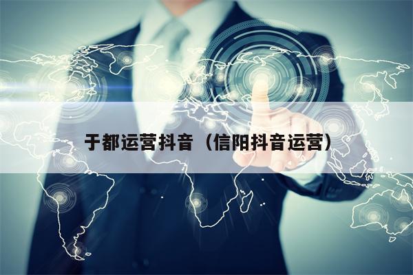 于都运营抖音（信阳抖音运营）