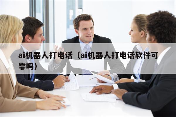 ai机器人打电话（ai机器人打电话软件可靠吗）