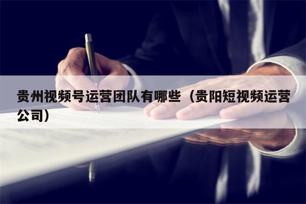 贵州视频号运营团队有哪些（贵阳短视频运营公司）