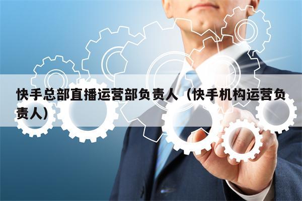 快手总部直播运营部负责人（快手机构运营负责人）