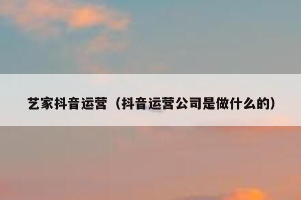 艺家抖音运营（抖音运营公司是做什么的）