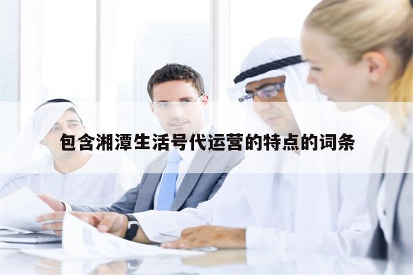 包含湘潭生活号代运营的特点的词条