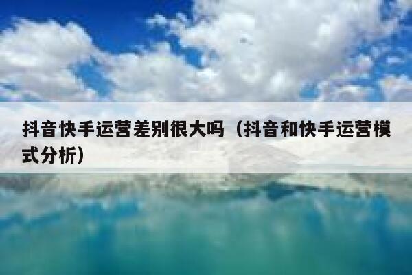 抖音快手运营差别很大吗（抖音和快手运营模式分析）