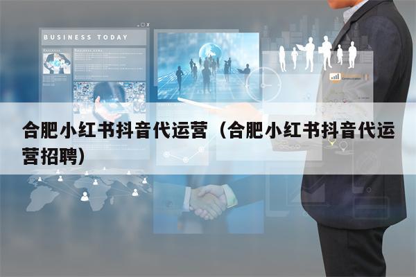 合肥小红书抖音代运营（合肥小红书抖音代运营招聘）