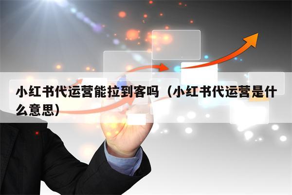 小红书代运营能拉到客吗（小红书代运营是什么意思）