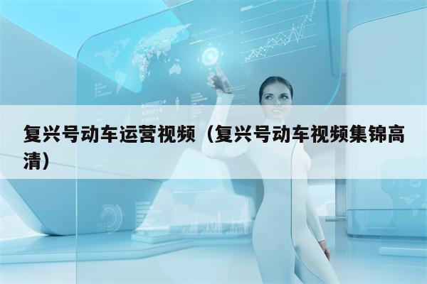 复兴号动车运营视频（复兴号动车视频集锦高清）