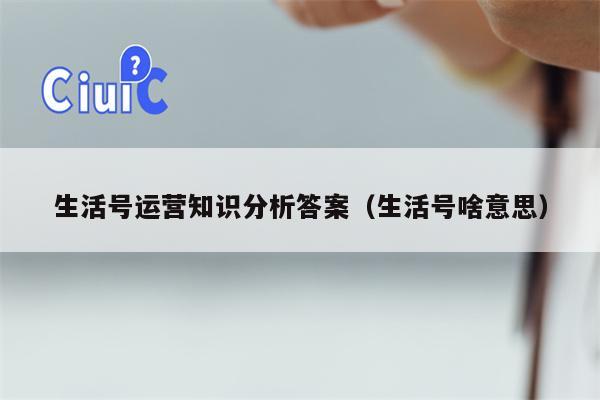 生活号运营知识分析答案（生活号啥意思）