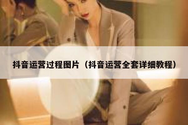 抖音运营过程图片（抖音运营全套详细教程）