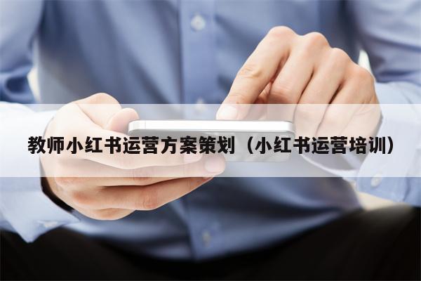 教师小红书运营方案策划（小红书运营培训）