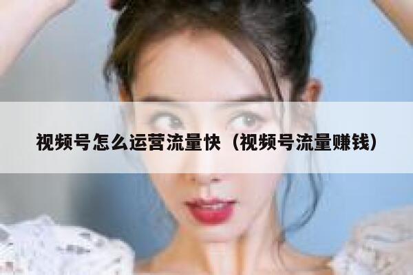 视频号怎么运营流量快（视频号流量赚钱）