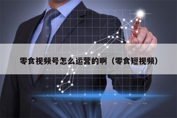 零食视频号怎么运营的啊（零食短视频）