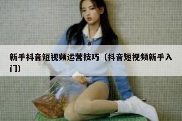 新手抖音短视频运营技巧（抖音短视频新手入门）