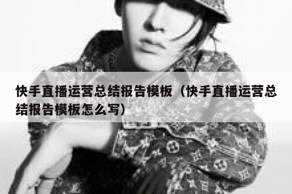 快手直播运营总结报告模板（快手直播运营总结报告模板怎么写）