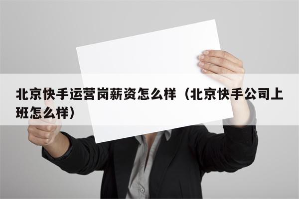 北京快手运营岗薪资怎么样（北京快手公司上班怎么样）
