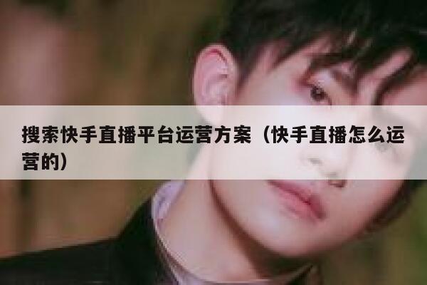搜索快手直播平台运营方案（快手直播怎么运营的）