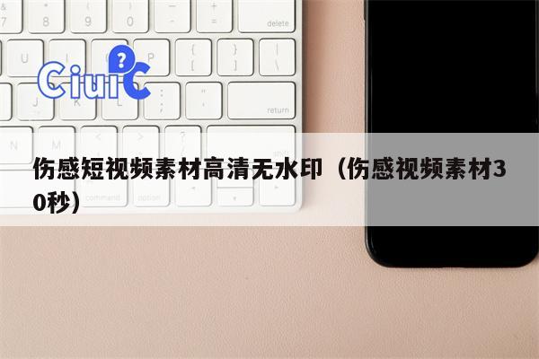 伤感短视频素材高清无水印（伤感视频素材30秒）
