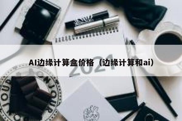 AI边缘计算盒价格（边缘计算和ai）