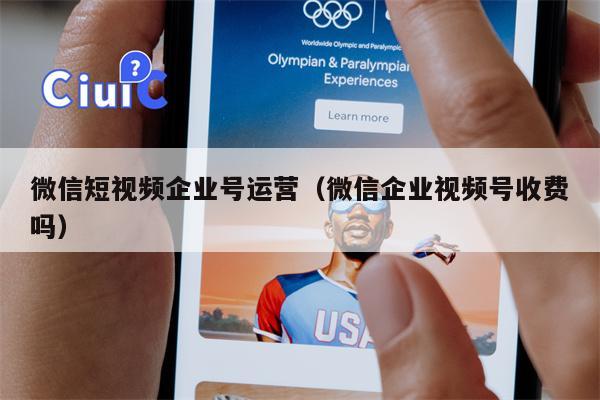微信短视频企业号运营（微信企业视频号收费吗）