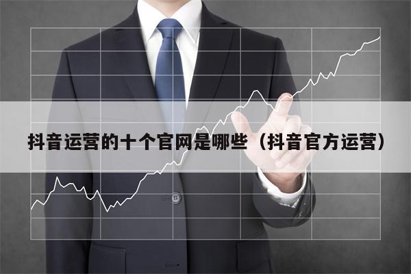 抖音运营的十个官网是哪些（抖音官方运营）