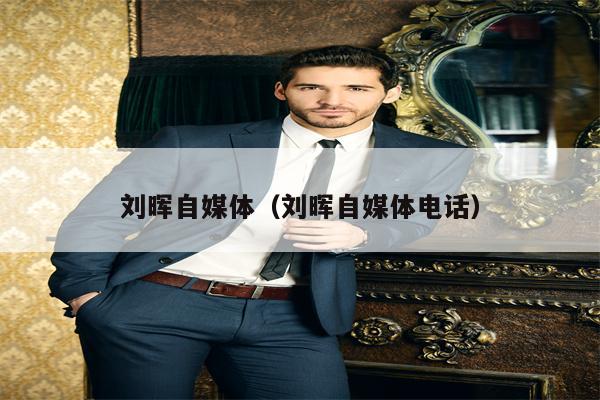 刘晖自媒体（刘晖自媒体电话）