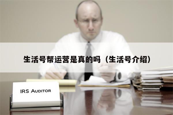 生活号帮运营是真的吗（生活号介绍）