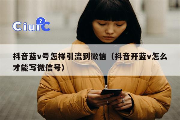 抖音蓝v号怎样引流到微信（抖音开蓝v怎么才能写微信号）